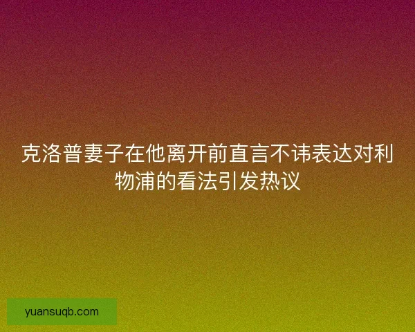 克洛普妻子在他离开前直言不讳表达对利物浦的看法引发热议 克洛普妻子在他离开前直言不讳表达对利物浦的看法引发热议