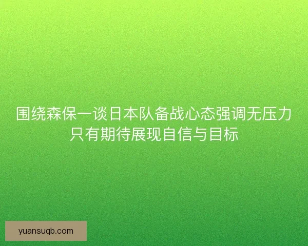 围绕森保一谈日本队备战心态强调无压力只有期待展现自信与目标