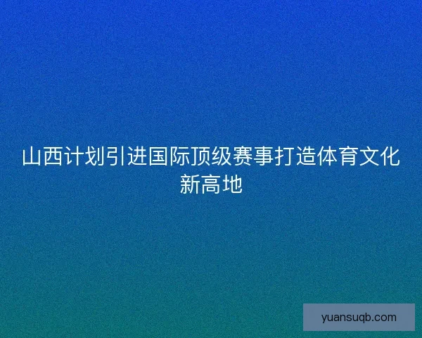 山西计划引进国际顶级赛事打造体育文化新高地