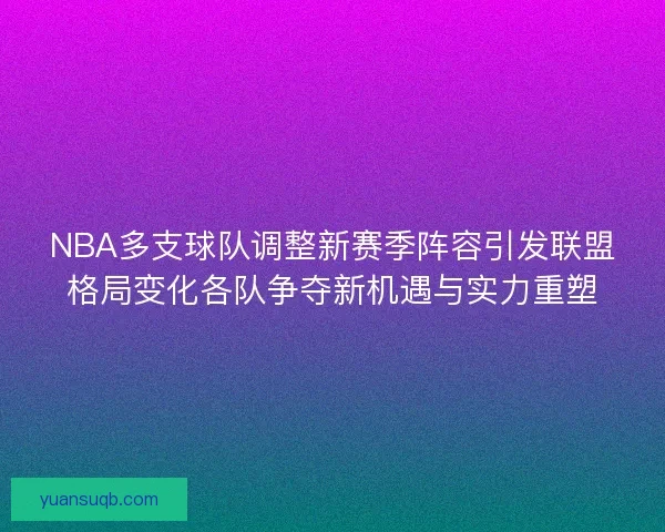 NBA多支球队调整新赛季阵容引发联盟格局变化各队争夺新机遇与实力重塑