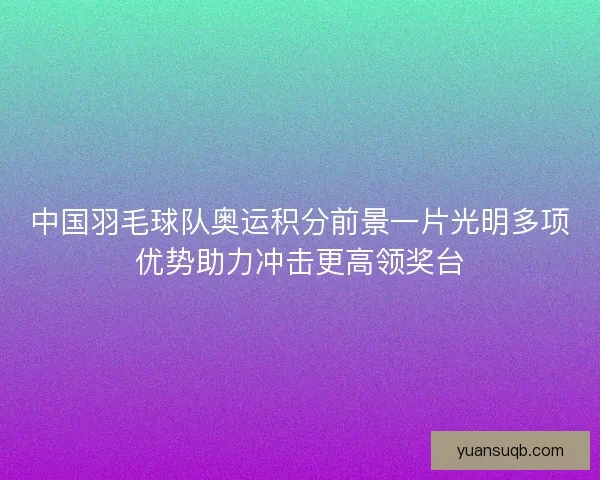中国羽毛球队奥运积分前景一片光明多项优势助力冲击更高领奖台 中国羽毛球队奥运积分前景一片光明多项优势助力冲击更高领奖台