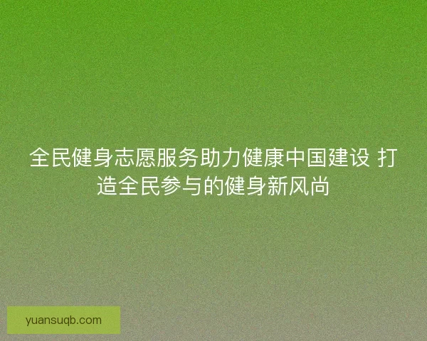 全民健身志愿服务助力健康中国建设 打造全民参与的健身新风尚 全民健身志愿服务助力健康中国建设 打造全民参与的健身新风尚