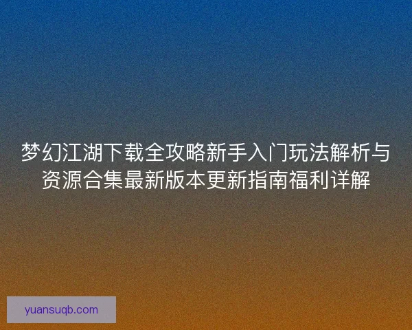 梦幻江湖下载全攻略新手入门玩法解析与资源合集最新版本更新指南福利详解 梦幻江湖下载全攻略新手入门玩法解析与资源合集最新版本更新指南福利详解