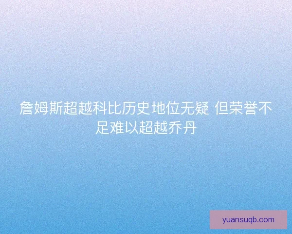 詹姆斯超越科比历史地位无疑 但荣誉不足难以超越乔丹