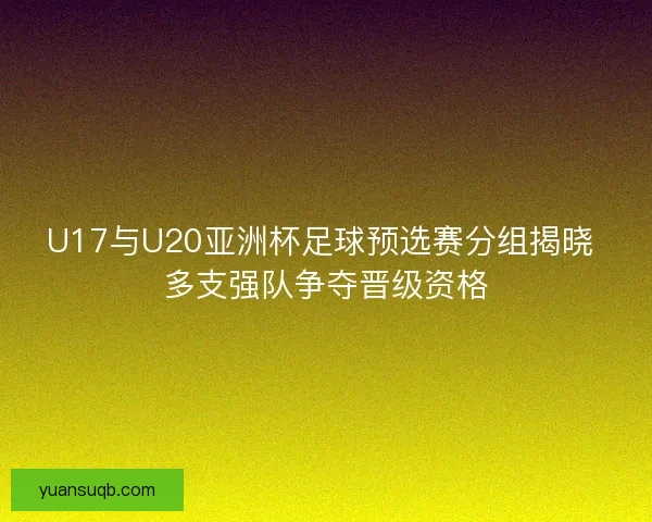 U17与U20亚洲杯足球预选赛分组揭晓 多支强队争夺晋级资格 U17与U20亚洲杯足球预选赛分组揭晓 多支强队争夺晋级资格