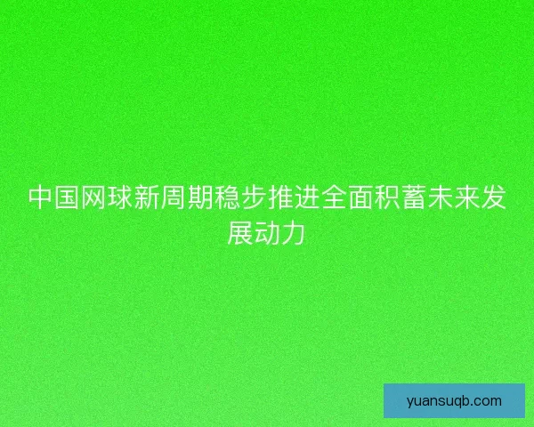 中国网球新周期稳步推进全面积蓄未来发展动力 中国网球新周期稳步推进全面积蓄未来发展动力