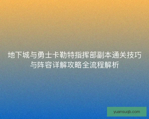 地下城与勇士卡勒特指挥部副本通关技巧与阵容详解攻略全流程解析